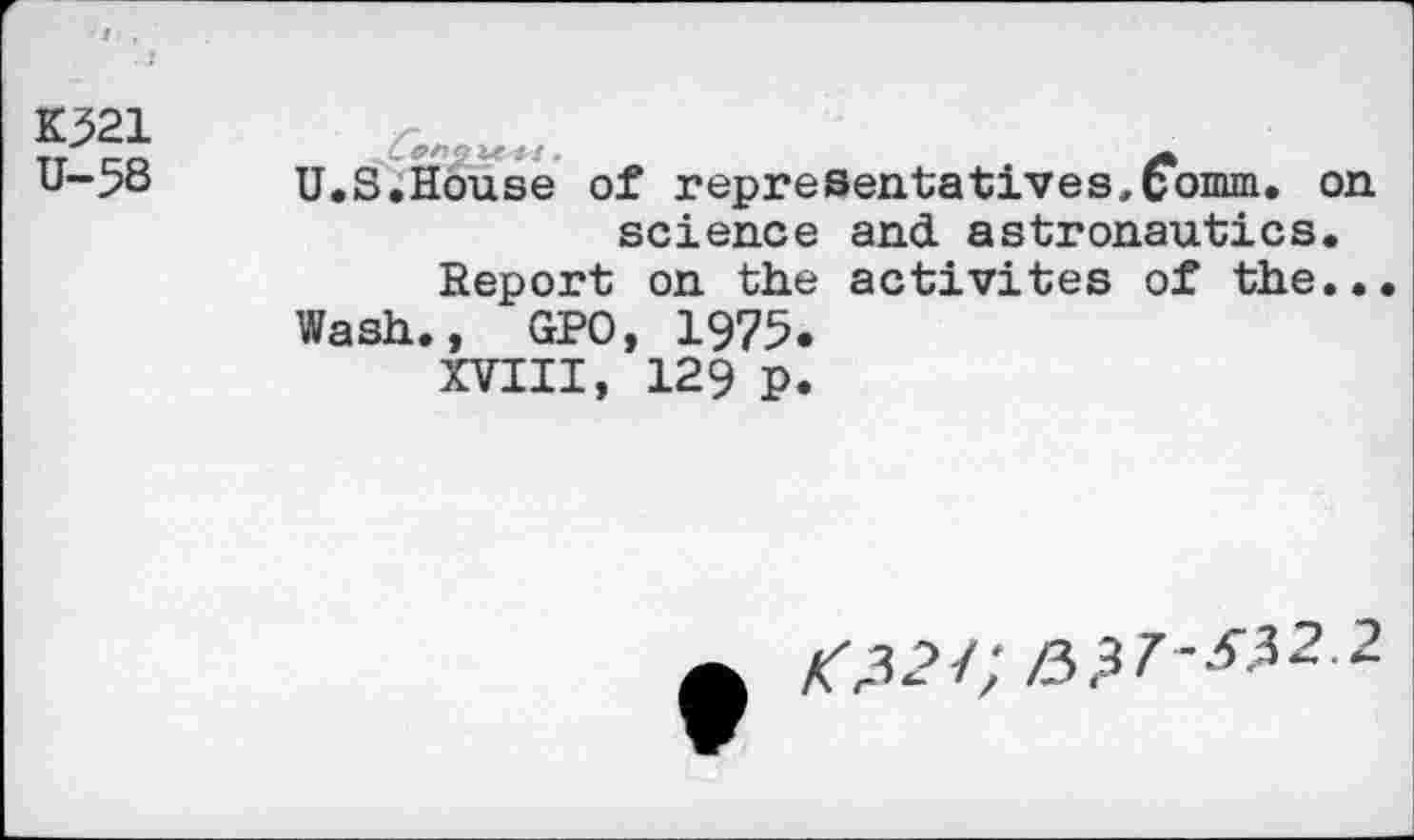 ﻿K521
U-S8
U.S.House of representatives,6omm. on science and astronautics.
Report on the activités of the...
Wash., GPO, 1975.
XVIII, 129 p.